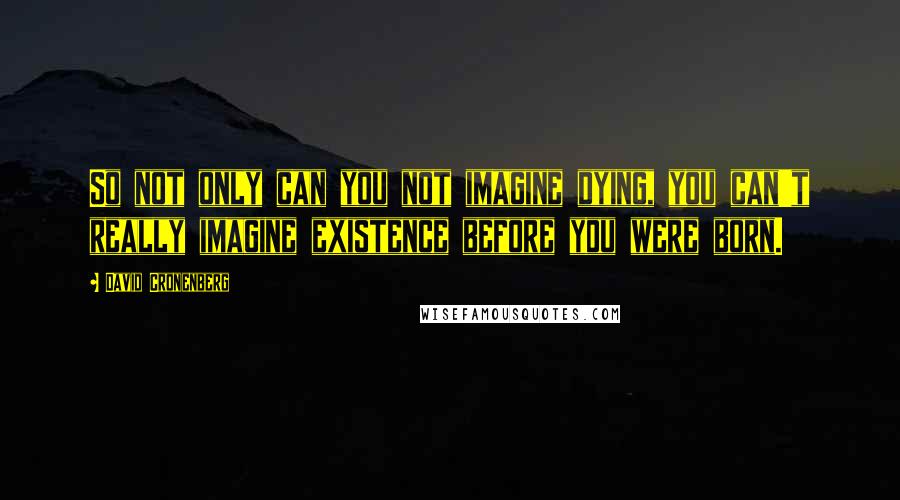 David Cronenberg Quotes: So not only can you not imagine dying, you can't really imagine existence before you were born.