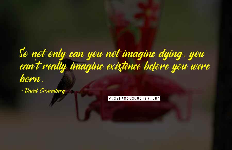 David Cronenberg Quotes: So not only can you not imagine dying, you can't really imagine existence before you were born.