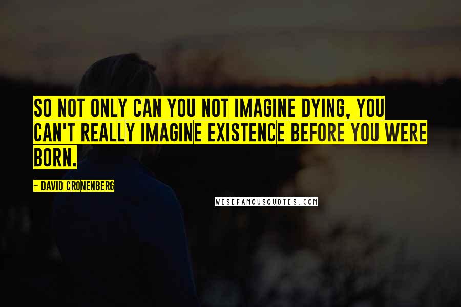 David Cronenberg Quotes: So not only can you not imagine dying, you can't really imagine existence before you were born.