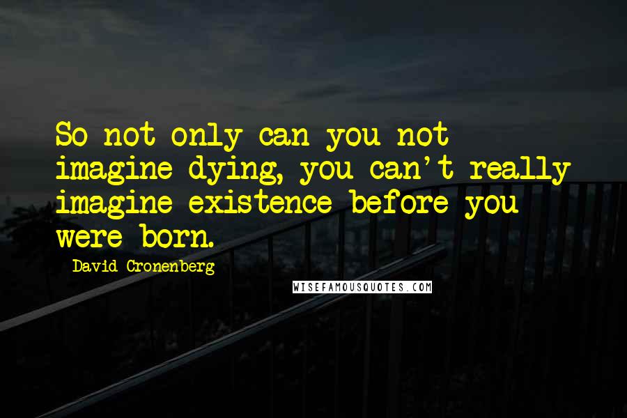 David Cronenberg Quotes: So not only can you not imagine dying, you can't really imagine existence before you were born.