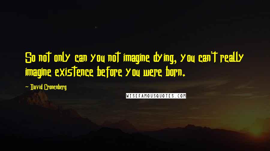 David Cronenberg Quotes: So not only can you not imagine dying, you can't really imagine existence before you were born.