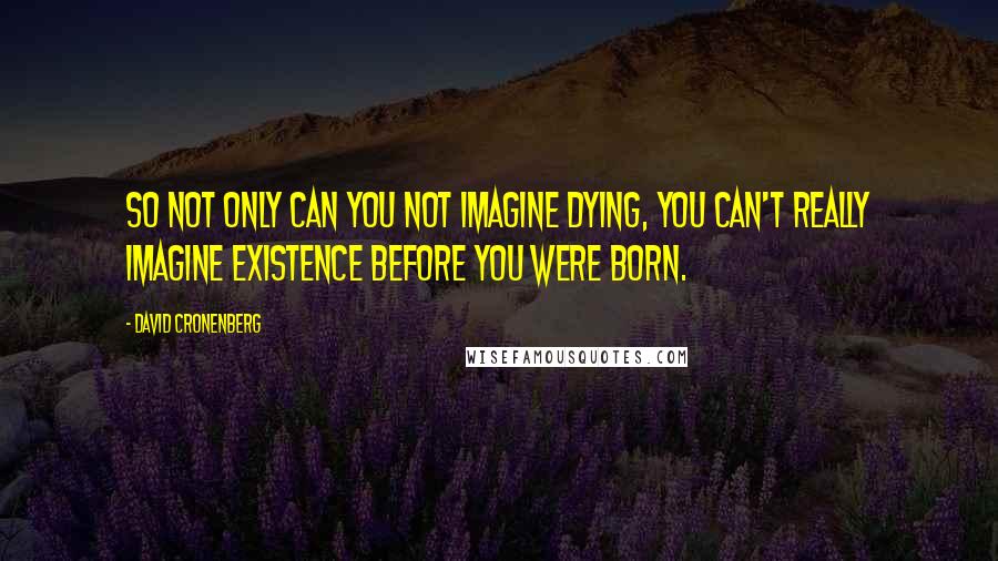 David Cronenberg Quotes: So not only can you not imagine dying, you can't really imagine existence before you were born.