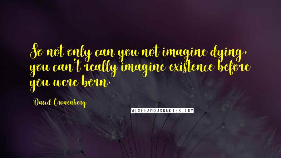 David Cronenberg Quotes: So not only can you not imagine dying, you can't really imagine existence before you were born.