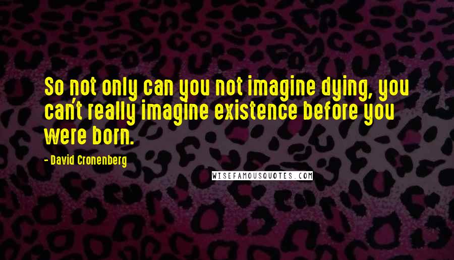 David Cronenberg Quotes: So not only can you not imagine dying, you can't really imagine existence before you were born.