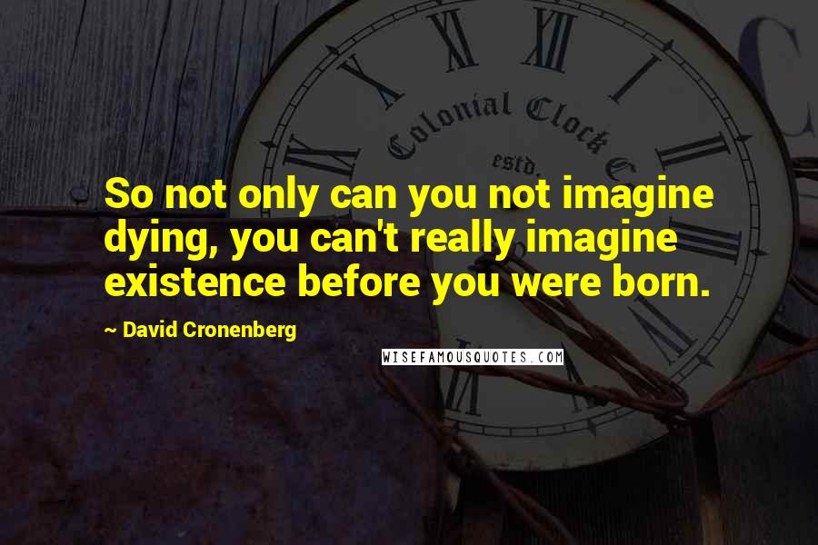 David Cronenberg Quotes: So not only can you not imagine dying, you can't really imagine existence before you were born.