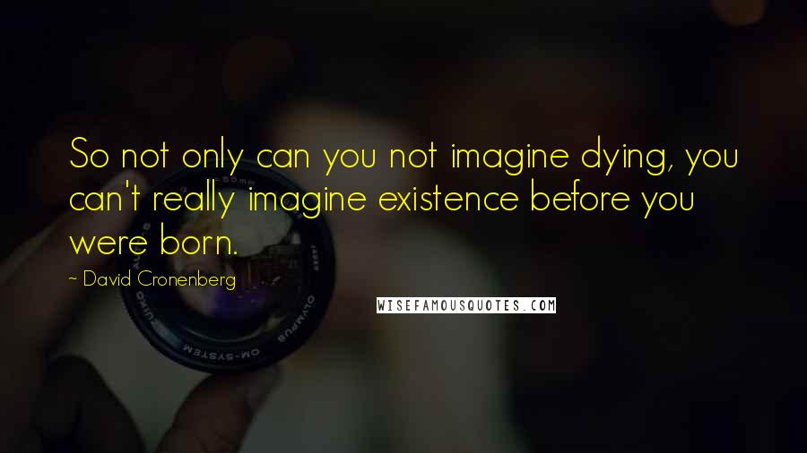 David Cronenberg Quotes: So not only can you not imagine dying, you can't really imagine existence before you were born.