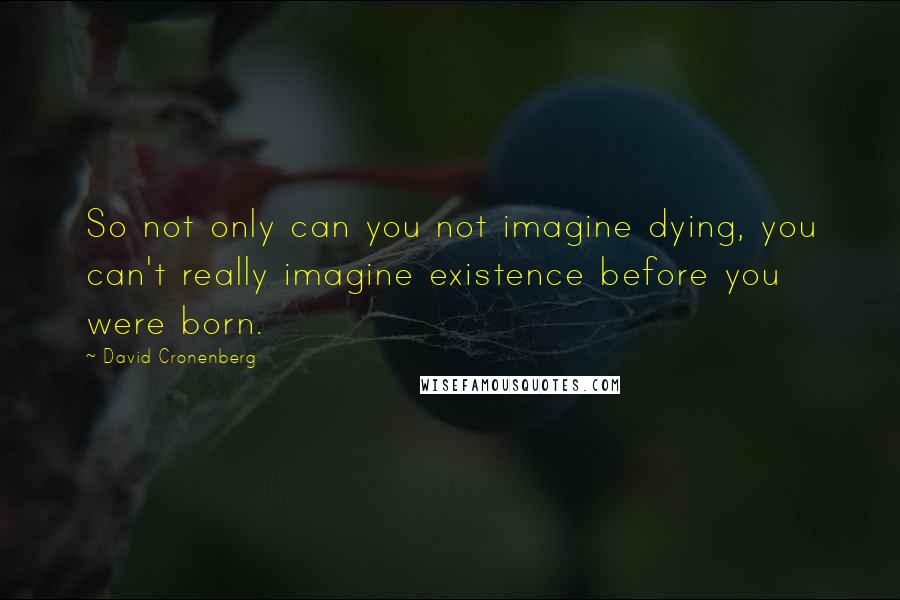 David Cronenberg Quotes: So not only can you not imagine dying, you can't really imagine existence before you were born.