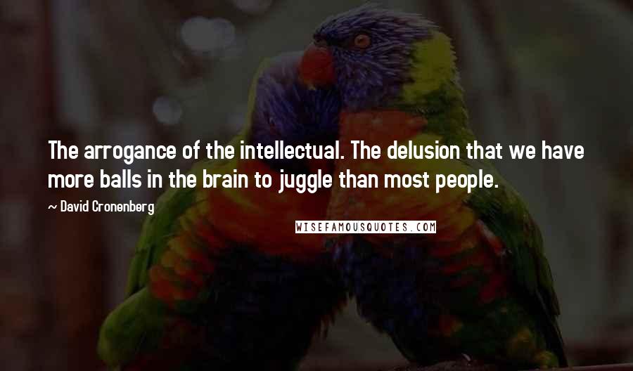 David Cronenberg Quotes: The arrogance of the intellectual. The delusion that we have more balls in the brain to juggle than most people.