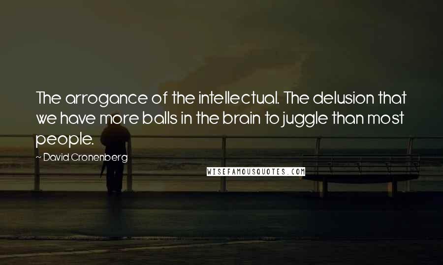 David Cronenberg Quotes: The arrogance of the intellectual. The delusion that we have more balls in the brain to juggle than most people.