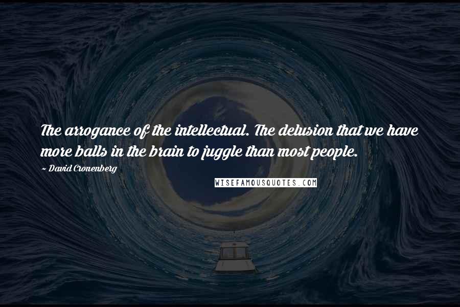 David Cronenberg Quotes: The arrogance of the intellectual. The delusion that we have more balls in the brain to juggle than most people.