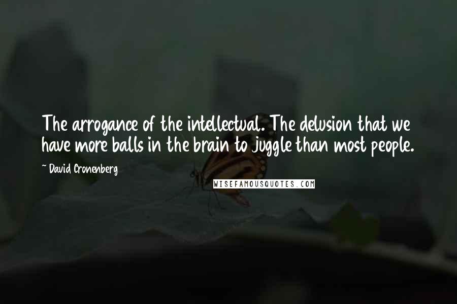 David Cronenberg Quotes: The arrogance of the intellectual. The delusion that we have more balls in the brain to juggle than most people.