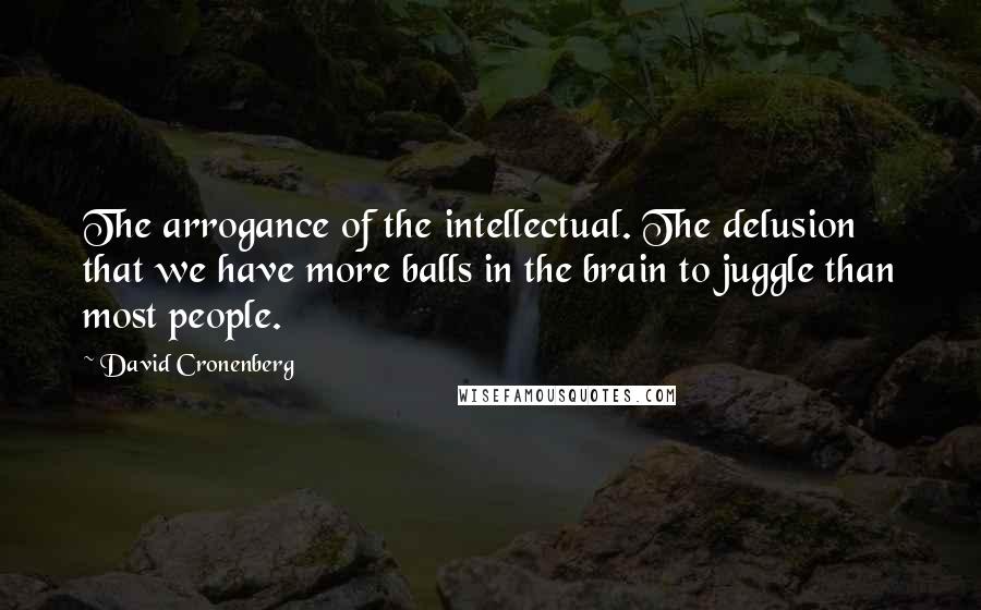 David Cronenberg Quotes: The arrogance of the intellectual. The delusion that we have more balls in the brain to juggle than most people.