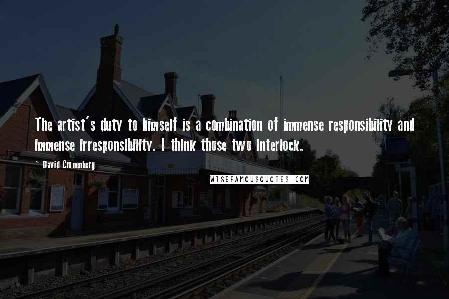 David Cronenberg Quotes: The artist's duty to himself is a combination of immense responsibility and immense irresponsibility. I think those two interlock.