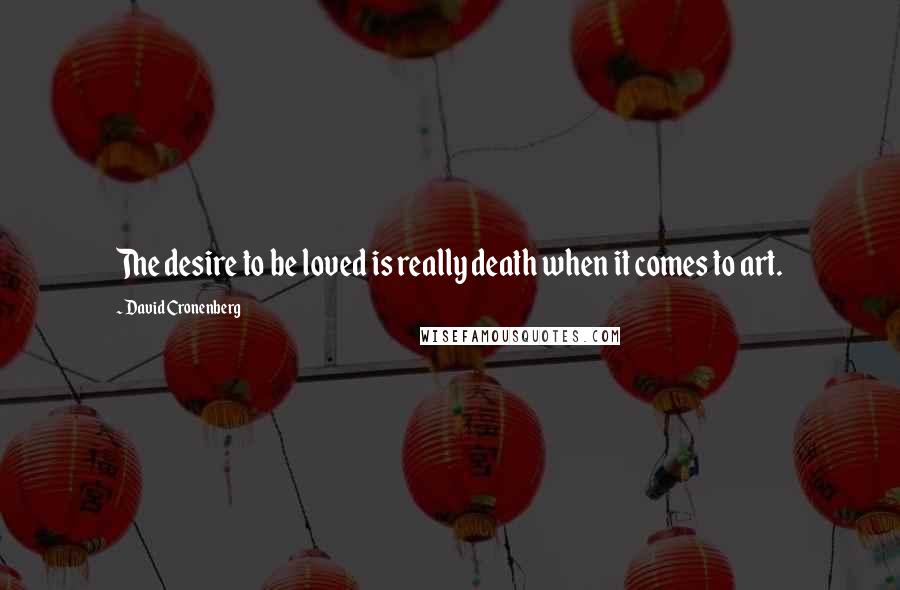 David Cronenberg Quotes: The desire to be loved is really death when it comes to art.