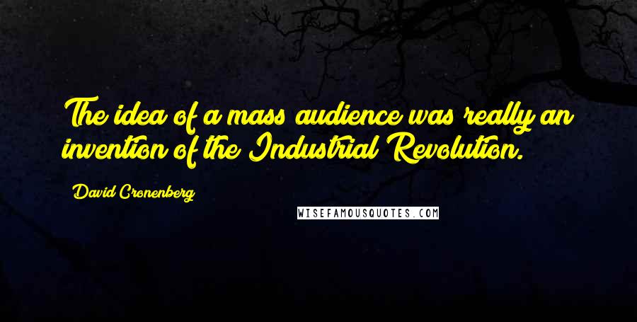 David Cronenberg Quotes: The idea of a mass audience was really an invention of the Industrial Revolution.