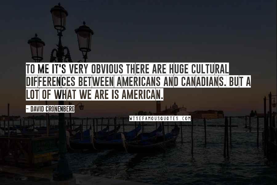 David Cronenberg Quotes: To me it's very obvious there are huge cultural differences between Americans and Canadians. But a lot of what we are is American.