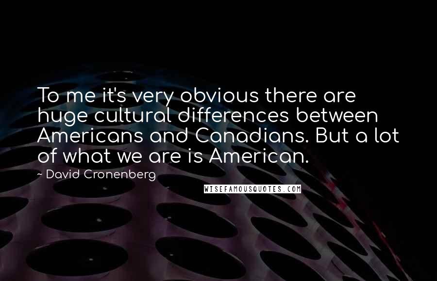 David Cronenberg Quotes: To me it's very obvious there are huge cultural differences between Americans and Canadians. But a lot of what we are is American.