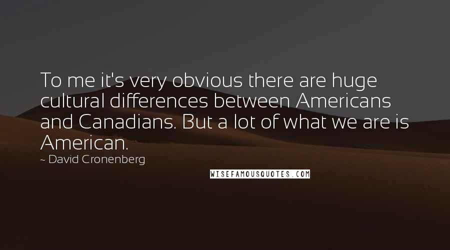 David Cronenberg Quotes: To me it's very obvious there are huge cultural differences between Americans and Canadians. But a lot of what we are is American.