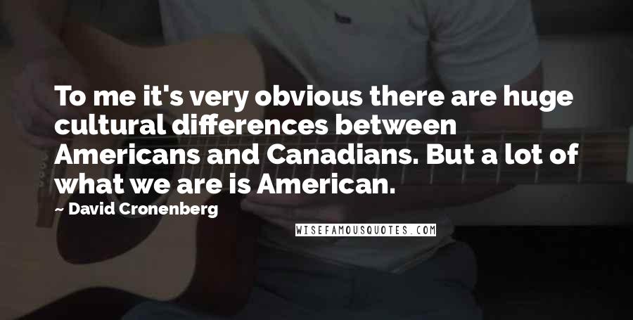 David Cronenberg Quotes: To me it's very obvious there are huge cultural differences between Americans and Canadians. But a lot of what we are is American.