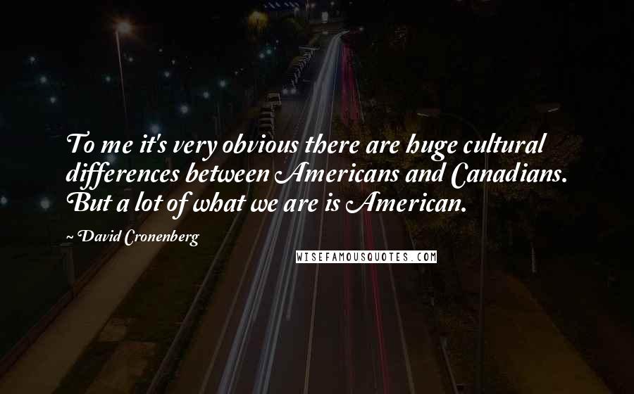 David Cronenberg Quotes: To me it's very obvious there are huge cultural differences between Americans and Canadians. But a lot of what we are is American.