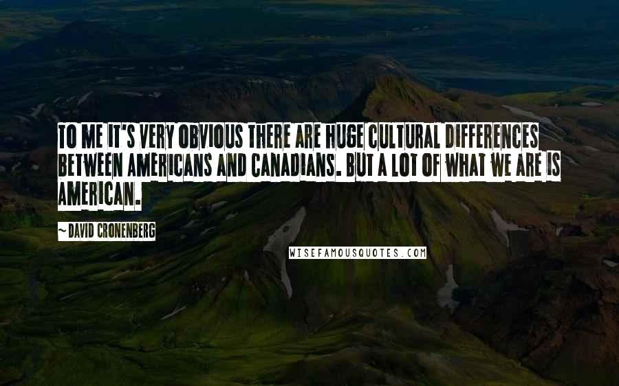 David Cronenberg Quotes: To me it's very obvious there are huge cultural differences between Americans and Canadians. But a lot of what we are is American.