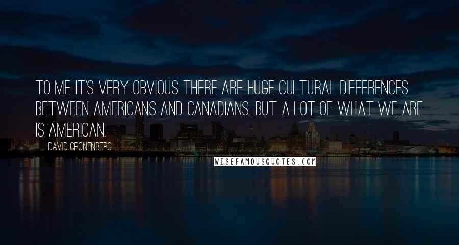 David Cronenberg Quotes: To me it's very obvious there are huge cultural differences between Americans and Canadians. But a lot of what we are is American.