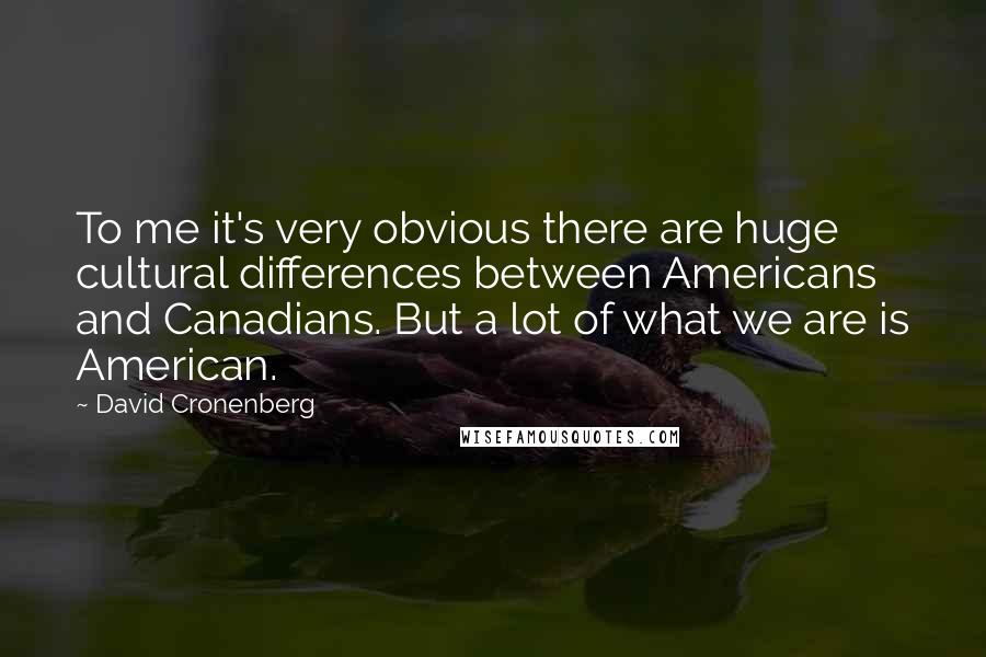 David Cronenberg Quotes: To me it's very obvious there are huge cultural differences between Americans and Canadians. But a lot of what we are is American.