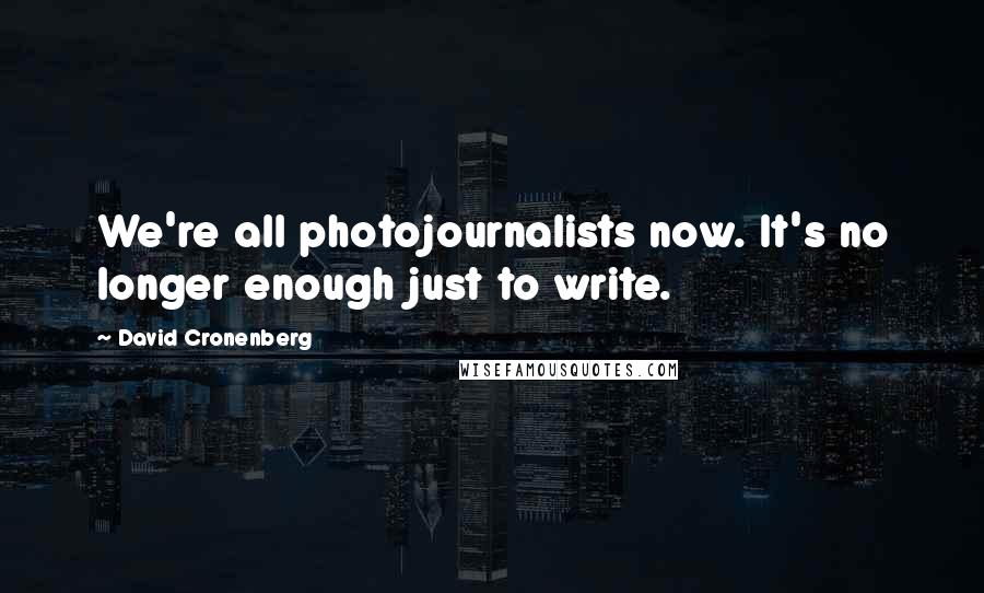 David Cronenberg Quotes: We're all photojournalists now. It's no longer enough just to write.