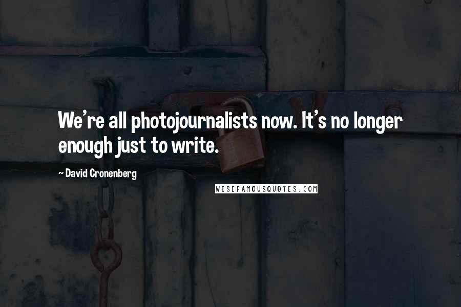 David Cronenberg Quotes: We're all photojournalists now. It's no longer enough just to write.