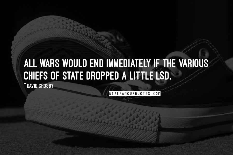 David Crosby Quotes: All wars would end immediately if the various chiefs of state dropped a little LSD.