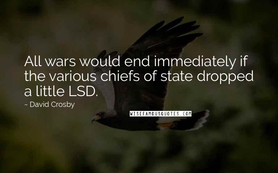 David Crosby Quotes: All wars would end immediately if the various chiefs of state dropped a little LSD.