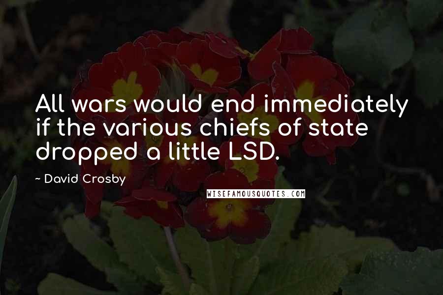 David Crosby Quotes: All wars would end immediately if the various chiefs of state dropped a little LSD.