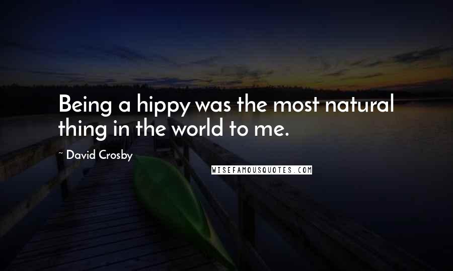 David Crosby Quotes: Being a hippy was the most natural thing in the world to me.