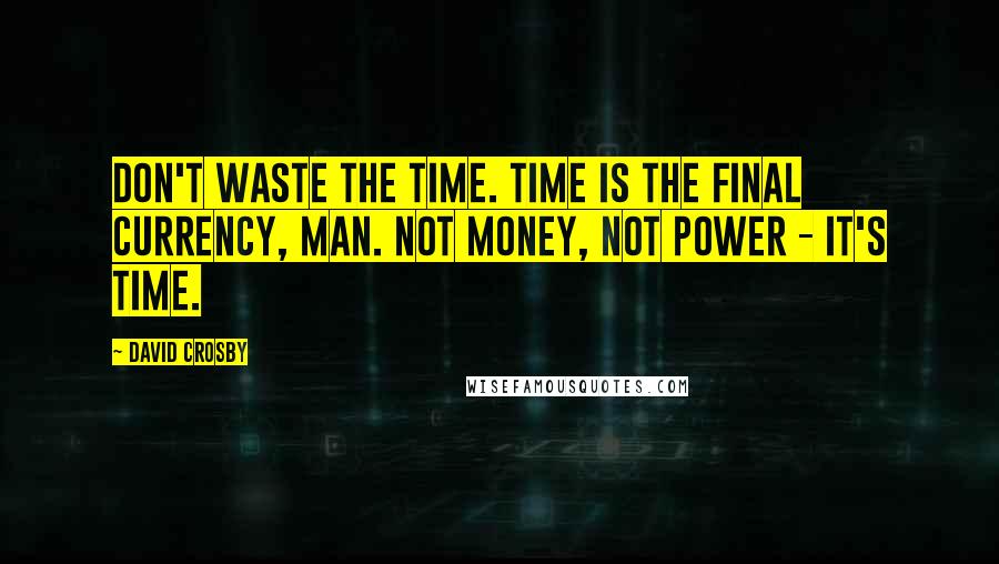 David Crosby Quotes: Don't waste the time. Time is the final currency, man. Not money, not power - it's time.