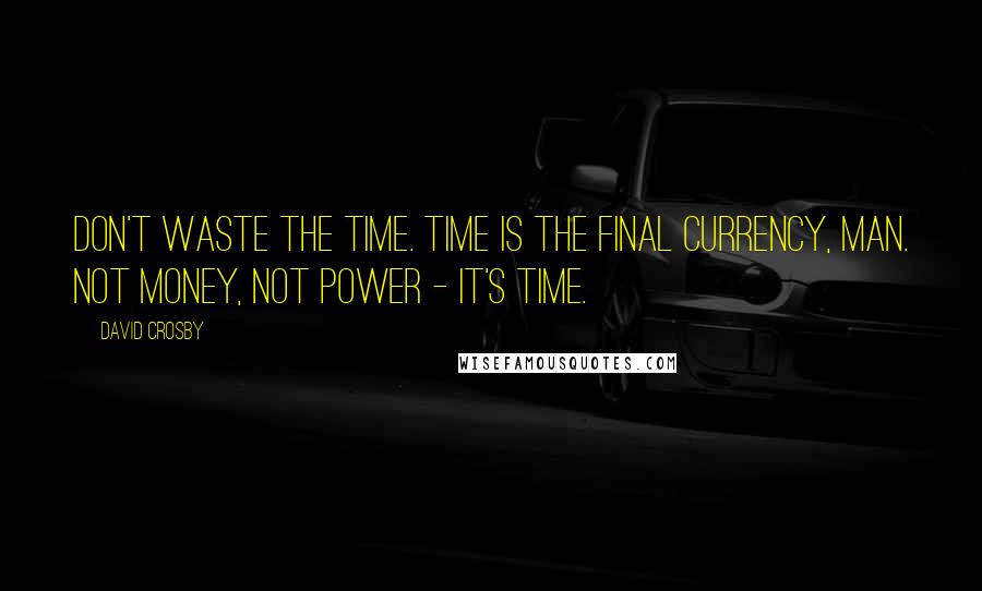 David Crosby Quotes: Don't waste the time. Time is the final currency, man. Not money, not power - it's time.