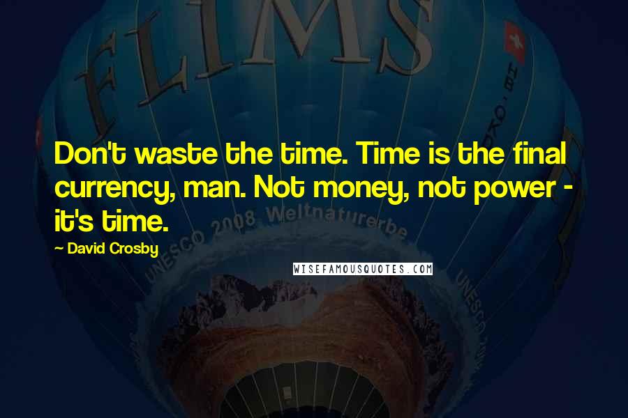 David Crosby Quotes: Don't waste the time. Time is the final currency, man. Not money, not power - it's time.