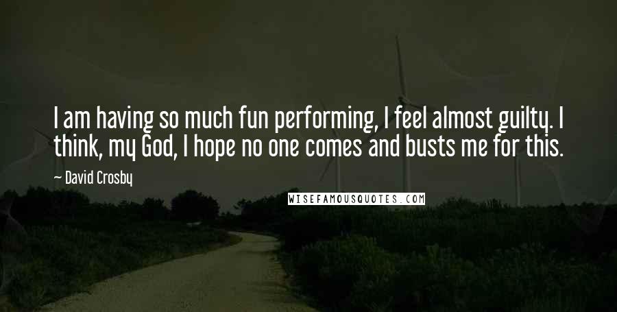 David Crosby Quotes: I am having so much fun performing, I feel almost guilty. I think, my God, I hope no one comes and busts me for this.