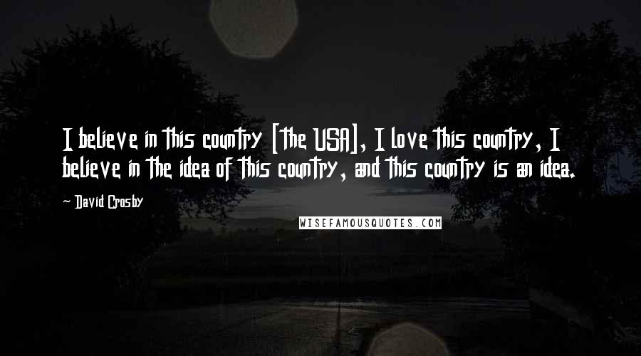 David Crosby Quotes: I believe in this country [the USA], I love this country, I believe in the idea of this country, and this country is an idea.