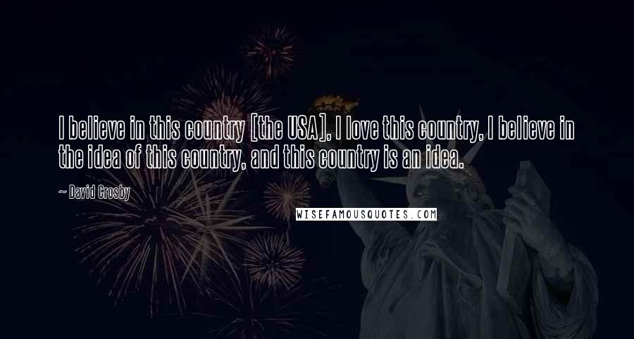 David Crosby Quotes: I believe in this country [the USA], I love this country, I believe in the idea of this country, and this country is an idea.