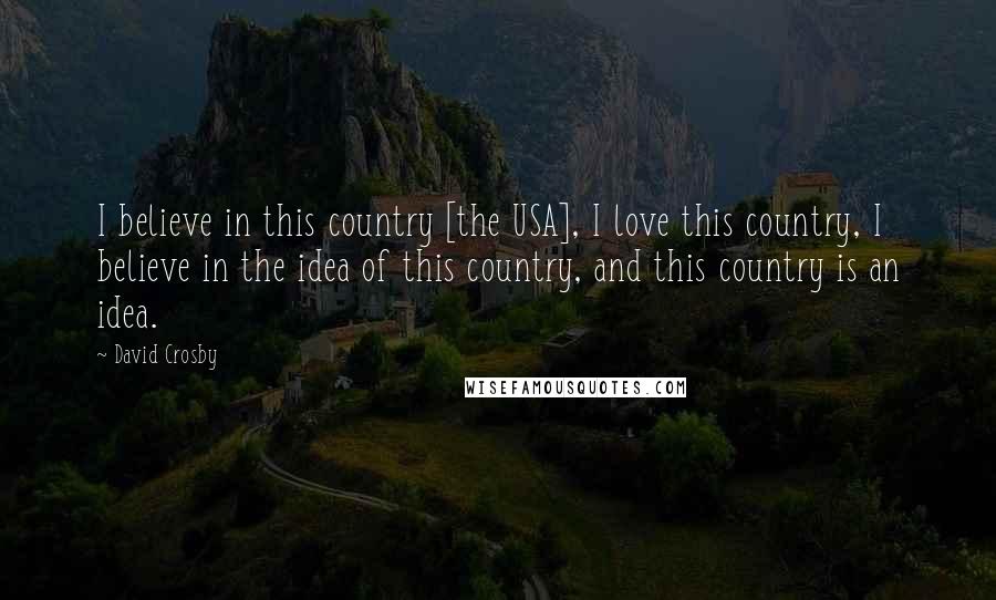 David Crosby Quotes: I believe in this country [the USA], I love this country, I believe in the idea of this country, and this country is an idea.