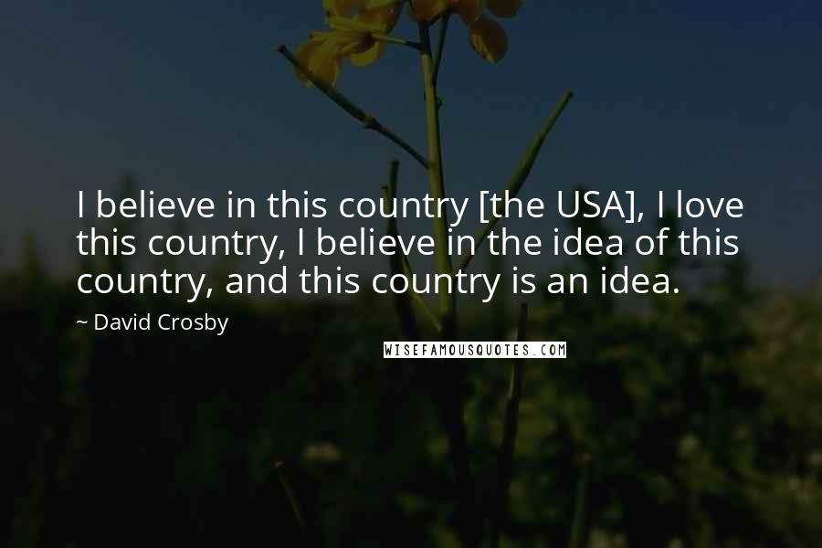 David Crosby Quotes: I believe in this country [the USA], I love this country, I believe in the idea of this country, and this country is an idea.