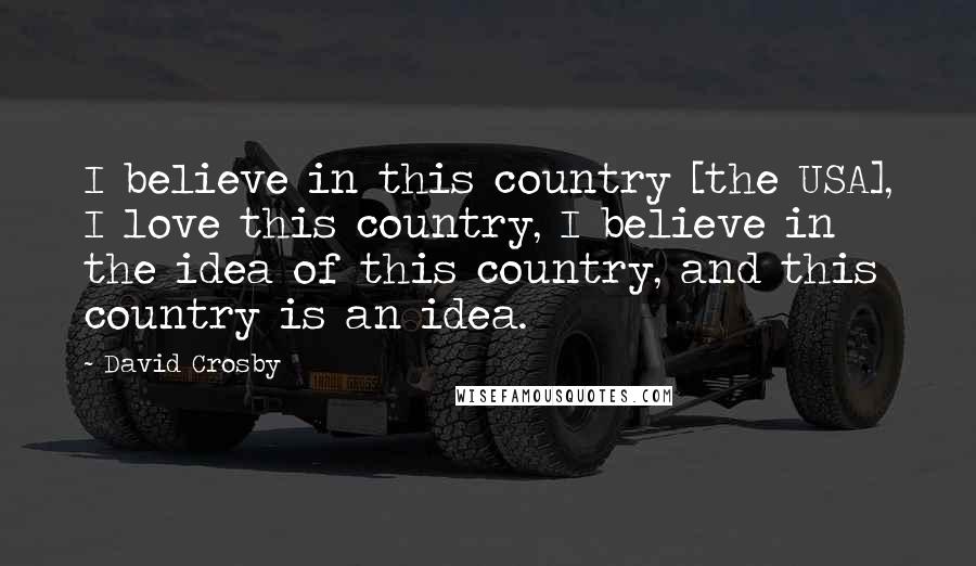 David Crosby Quotes: I believe in this country [the USA], I love this country, I believe in the idea of this country, and this country is an idea.