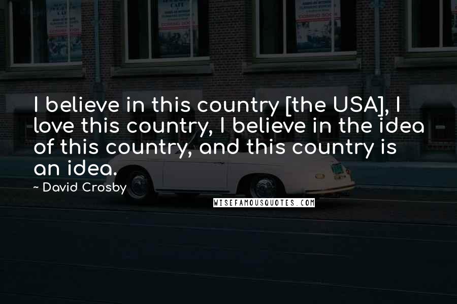 David Crosby Quotes: I believe in this country [the USA], I love this country, I believe in the idea of this country, and this country is an idea.