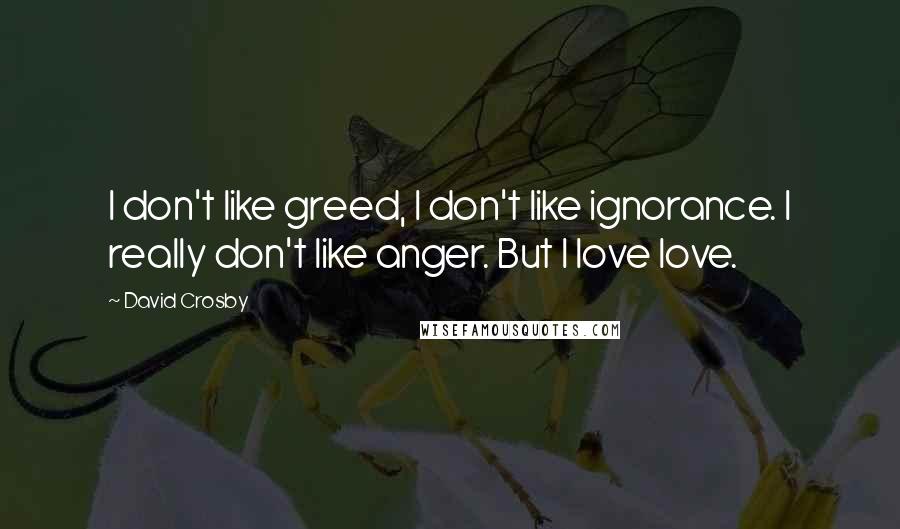 David Crosby Quotes: I don't like greed, I don't like ignorance. I really don't like anger. But I love love.