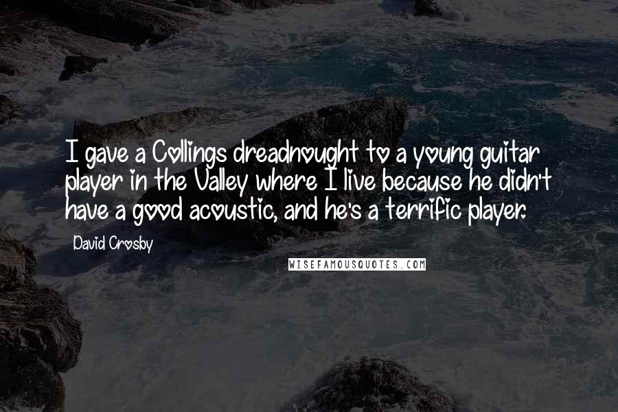 David Crosby Quotes: I gave a Collings dreadnought to a young guitar player in the Valley where I live because he didn't have a good acoustic, and he's a terrific player.