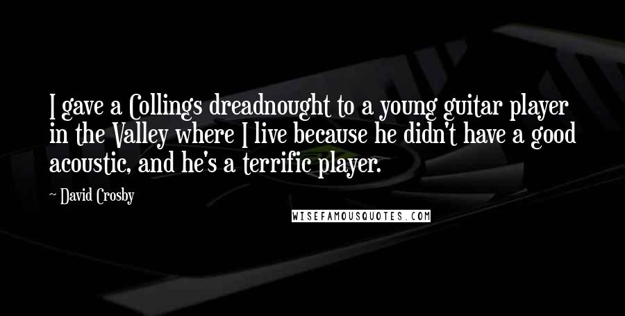 David Crosby Quotes: I gave a Collings dreadnought to a young guitar player in the Valley where I live because he didn't have a good acoustic, and he's a terrific player.