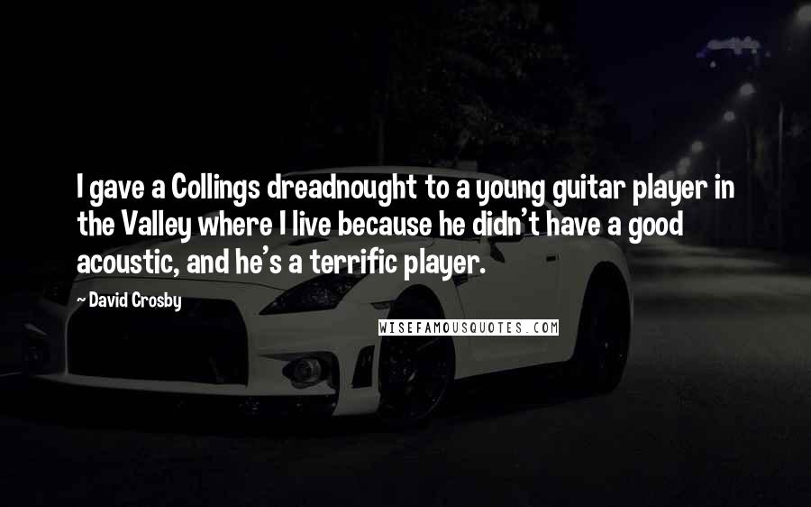 David Crosby Quotes: I gave a Collings dreadnought to a young guitar player in the Valley where I live because he didn't have a good acoustic, and he's a terrific player.