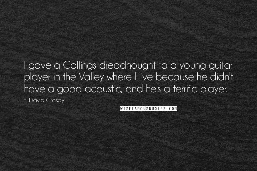 David Crosby Quotes: I gave a Collings dreadnought to a young guitar player in the Valley where I live because he didn't have a good acoustic, and he's a terrific player.
