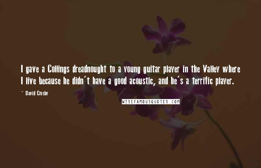 David Crosby Quotes: I gave a Collings dreadnought to a young guitar player in the Valley where I live because he didn't have a good acoustic, and he's a terrific player.