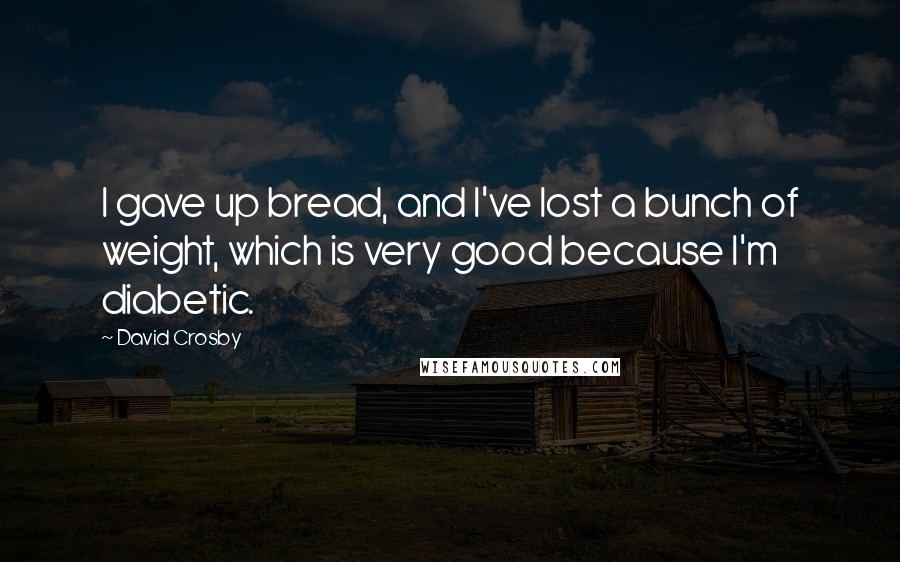 David Crosby Quotes: I gave up bread, and I've lost a bunch of weight, which is very good because I'm diabetic.